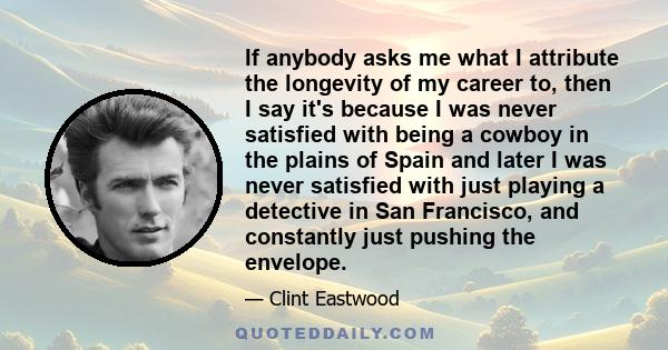 If anybody asks me what I attribute the longevity of my career to, then I say it's because I was never satisfied with being a cowboy in the plains of Spain and later I was never satisfied with just playing a detective