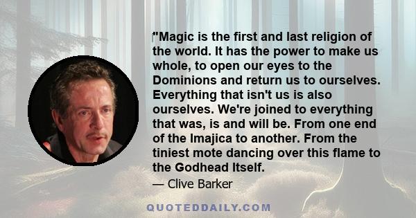 Magic is the first and last religion of the world. It has the power to make us whole, to open our eyes to the Dominions and return us to ourselves. Everything that isn't us is also ourselves. We're joined to everything
