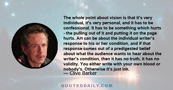 The whole point about vision is that it's very individual, it's very personal, and it has to be confessional. It has to be something which hurts - the pulling out of it and putting it on the page hurts. Art can be about