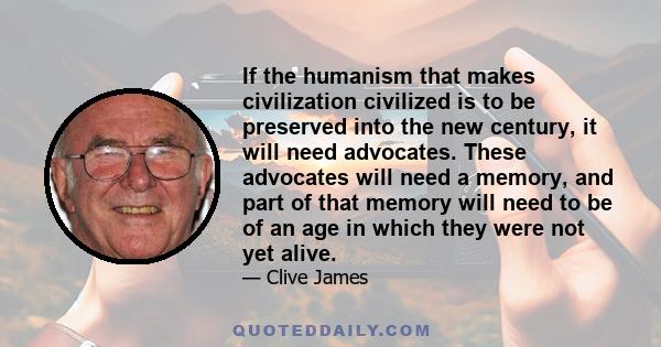 If the humanism that makes civilization civilized is to be preserved into the new century, it will need advocates. These advocates will need a memory, and part of that memory will need to be of an age in which they were