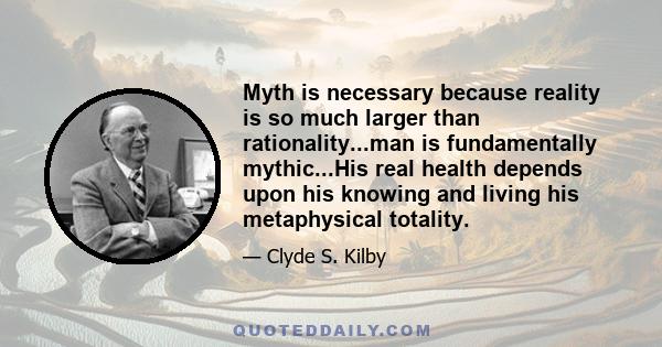 Myth is necessary because reality is so much larger than rationality...man is fundamentally mythic...His real health depends upon his knowing and living his metaphysical totality.