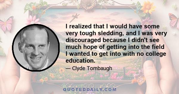 I realized that I would have some very tough sledding, and I was very discouraged because I didn't see much hope of getting into the field I wanted to get into with no college education.