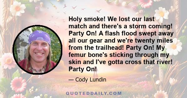 Holy smoke! We lost our last match and there's a storm coming! Party On! A flash flood swept away all our gear and we're twenty miles from the trailhead! Party On! My femur bone's sticking through my skin and I've gotta