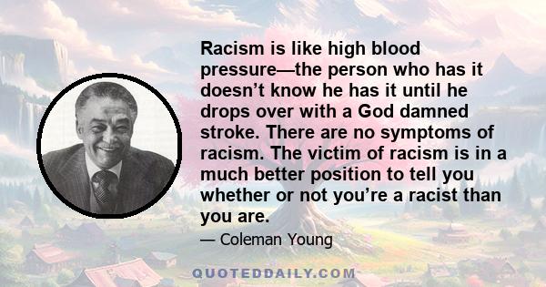 Racism is like high blood pressure—the person who has it doesn’t know he has it until he drops over with a God damned stroke. There are no symptoms of racism. The victim of racism is in a much better position to tell