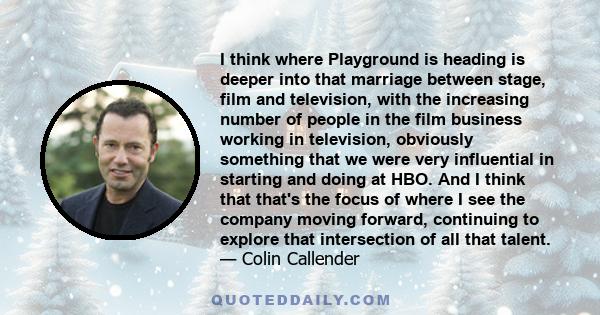 I think where Playground is heading is deeper into that marriage between stage, film and television, with the increasing number of people in the film business working in television, obviously something that we were very