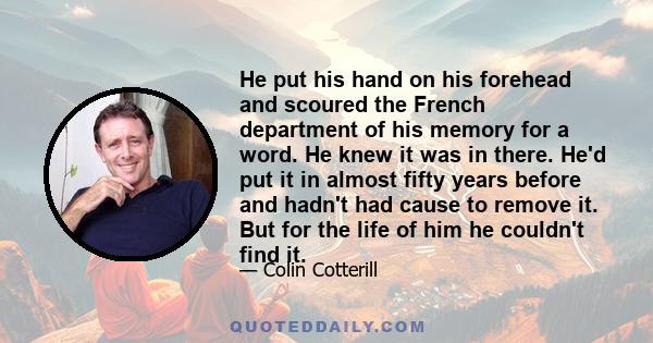 He put his hand on his forehead and scoured the French department of his memory for a word. He knew it was in there. He'd put it in almost fifty years before and hadn't had cause to remove it. But for the life of him he