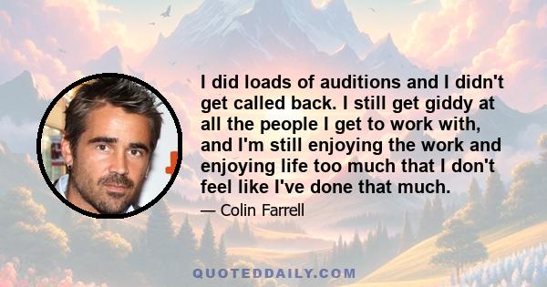 I did loads of auditions and I didn't get called back. I still get giddy at all the people I get to work with, and I'm still enjoying the work and enjoying life too much that I don't feel like I've done that much.