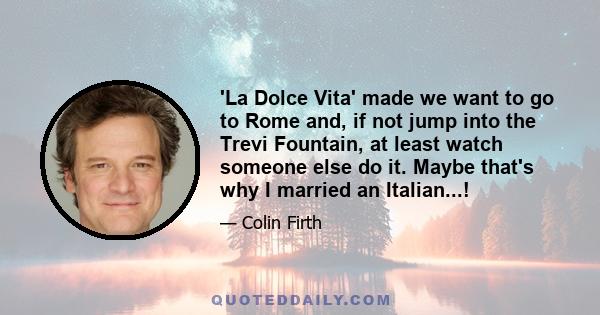 'La Dolce Vita' made we want to go to Rome and, if not jump into the Trevi Fountain, at least watch someone else do it. Maybe that's why I married an Italian...!