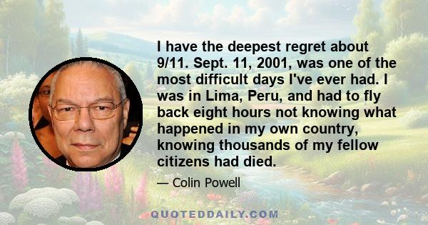 I have the deepest regret about 9/11. Sept. 11, 2001, was one of the most difficult days I've ever had. I was in Lima, Peru, and had to fly back eight hours not knowing what happened in my own country, knowing thousands