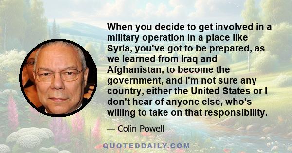 When you decide to get involved in a military operation in a place like Syria, you've got to be prepared, as we learned from Iraq and Afghanistan, to become the government, and I'm not sure any country, either the