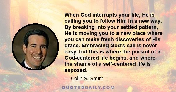 When God interrupts your life, He is calling you to follow Him in a new way. By breaking into your settled pattern, He is moving you to a new place where you can make fresh discoveries of His grace. Embracing God’s call