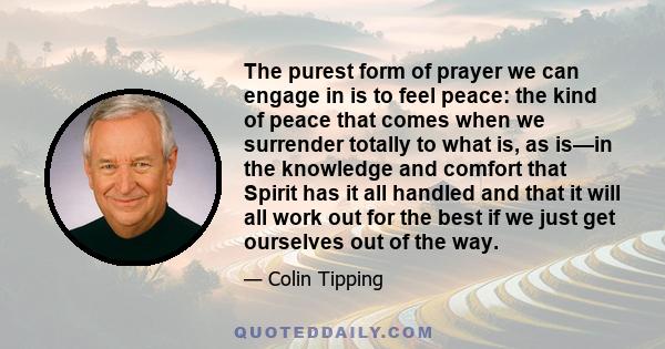 The purest form of prayer we can engage in is to feel peace: the kind of peace that comes when we surrender totally to what is, as is—in the knowledge and comfort that Spirit has it all handled and that it will all work