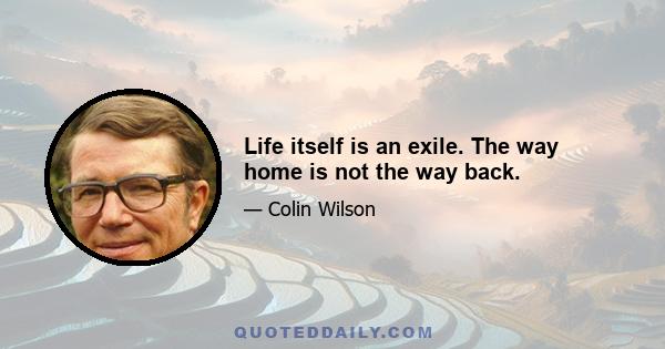 Life itself is an exile. The way home is not the way back.