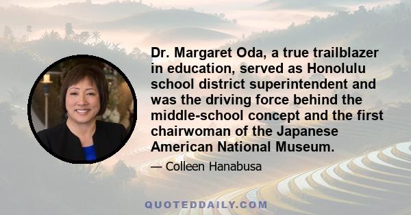 Dr. Margaret Oda, a true trailblazer in education, served as Honolulu school district superintendent and was the driving force behind the middle-school concept and the first chairwoman of the Japanese American National