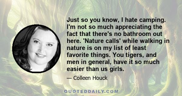 Just so you know, I hate camping. I'm not so much appreciating the fact that there's no bathroom out here. 'Nature calls' while walking in nature is on my list of least favorite things. You tigers, and men in general,