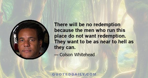 There will be no redemption because the men who run this place do not want redemption. They want to be as near to hell as they can.