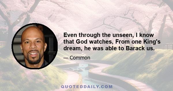 Even through the unseen, I know that God watches, From one King's dream, he was able to Barack us.