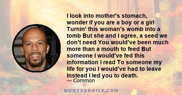 I look into mother's stomach, wonder if you are a boy or a girl Turnin' this woman's womb into a tomb But she and I agree, a seed we don't need You would've been much more than a mouth to feed But someone I would've fed