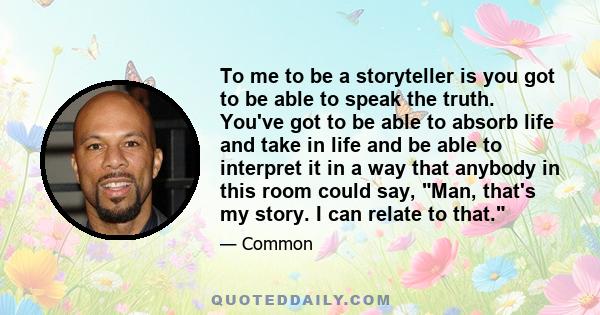 To me to be a storyteller is you got to be able to speak the truth. You've got to be able to absorb life and take in life and be able to interpret it in a way that anybody in this room could say, Man, that's my story. I