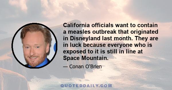 California officials want to contain a measles outbreak that originated in Disneyland last month. They are in luck because everyone who is exposed to it is still in line at Space Mountain.