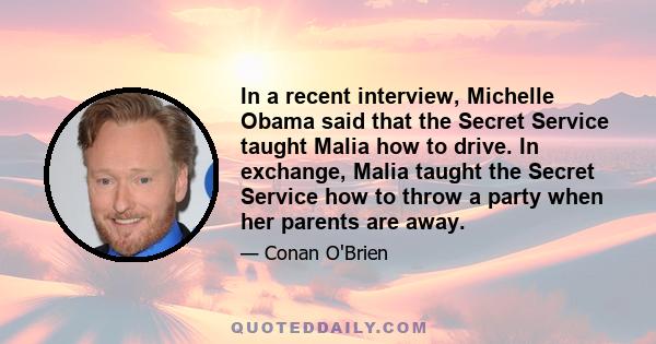 In a recent interview, Michelle Obama said that the Secret Service taught Malia how to drive. In exchange, Malia taught the Secret Service how to throw a party when her parents are away.