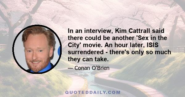 In an interview, Kim Cattrall said there could be another 'Sex in the City' movie. An hour later, ISIS surrendered - there's only so much they can take.