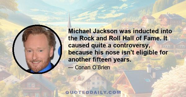 Michael Jackson was inducted into the Rock and Roll Hall of Fame. It caused quite a controversy, because his nose isn't eligible for another fifteen years.