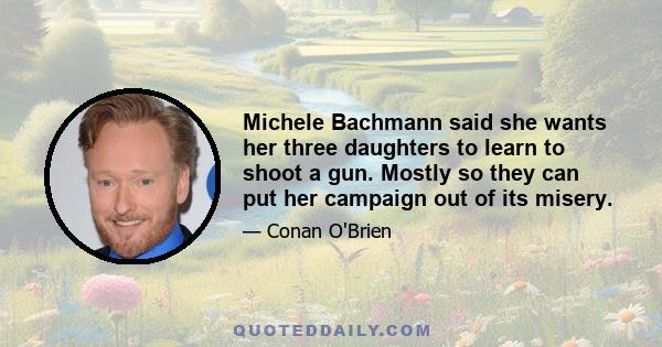 Michele Bachmann said she wants her three daughters to learn to shoot a gun. Mostly so they can put her campaign out of its misery.