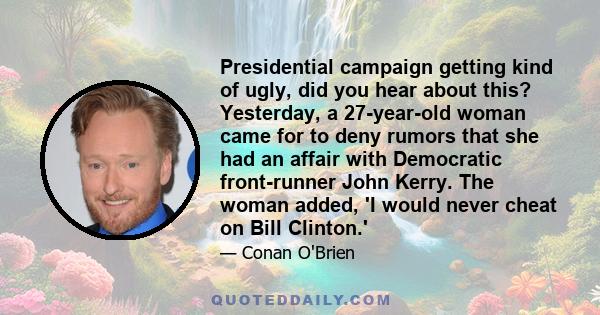 Presidential campaign getting kind of ugly, did you hear about this? Yesterday, a 27-year-old woman came for to deny rumors that she had an affair with Democratic front-runner John Kerry. The woman added, 'I would never