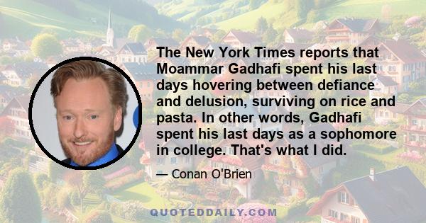 The New York Times reports that Moammar Gadhafi spent his last days hovering between defiance and delusion, surviving on rice and pasta. In other words, Gadhafi spent his last days as a sophomore in college. That's what