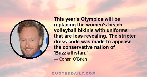 This year's Olympics will be replacing the women's beach volleyball bikinis with uniforms that are less revealing. The stricter dress code was made to appease the conservative nation of 'Buzzkillistan.'