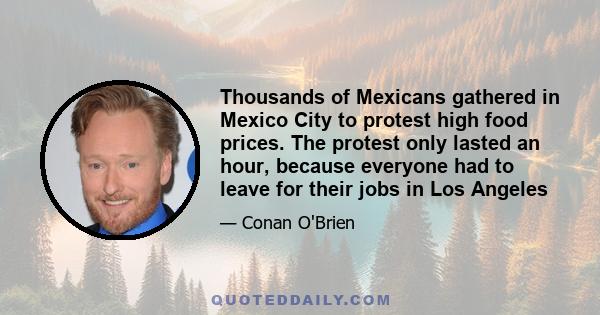 Thousands of Mexicans gathered in Mexico City to protest high food prices. The protest only lasted an hour, because everyone had to leave for their jobs in Los Angeles