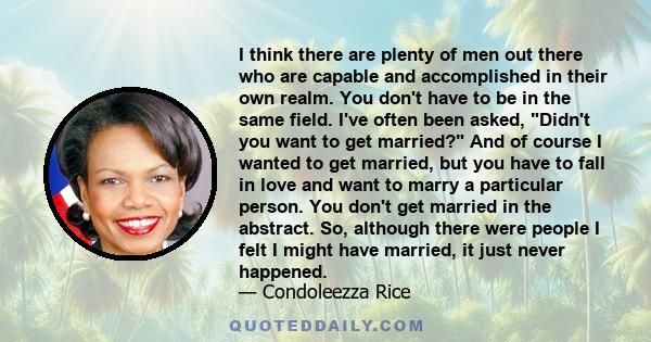 I think there are plenty of men out there who are capable and accomplished in their own realm. You don't have to be in the same field. I've often been asked, Didn't you want to get married? And of course I wanted to get