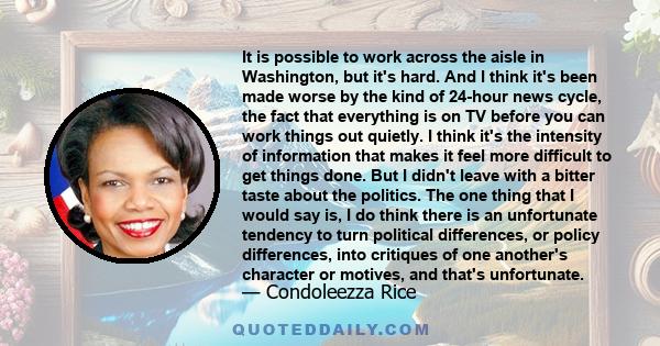 It is possible to work across the aisle in Washington, but it's hard. And I think it's been made worse by the kind of 24-hour news cycle, the fact that everything is on TV before you can work things out quietly. I think