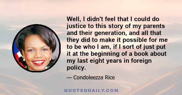 Well, I didn't feel that I could do justice to this story of my parents and their generation, and all that they did to make it possible for me to be who I am, if I sort of just put it at the beginning of a book about my