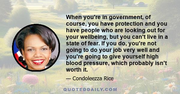 When you're in government, of course, you have protection and you have people who are looking out for your wellbeing, but you can't live in a state of fear. If you do, you're not going to do your job very well and