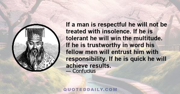 If a man is respectful he will not be treated with insolence. If he is tolerant he will win the multitude. If he is trustworthy in word his fellow men will entrust him with responsibility. If he is quick he will achieve