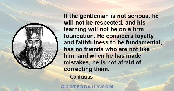 If the gentleman is not serious, he will not be respected, and his learning will not be on a firm foundation. He considers loyalty and faithfulness to be fundamental, has no friends who are not like him, and when he has