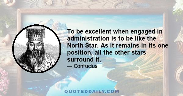 To be excellent when engaged in administration is to be like the North Star. As it remains in its one position, all the other stars surround it.