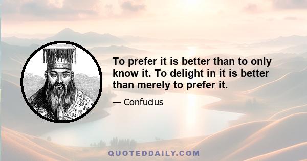To prefer it is better than to only know it. To delight in it is better than merely to prefer it.