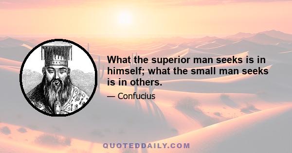 What the superior man seeks is in himself; what the small man seeks is in others.