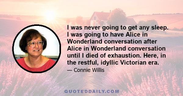 I was never going to get any sleep. I was going to have Alice in Wonderland conversation after Alice in Wonderland conversation until I died of exhaustion. Here, in the restful, idyllic Victorian era.