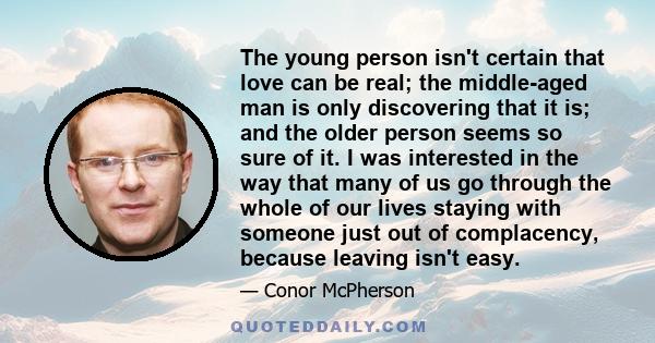 The young person isn't certain that love can be real; the middle-aged man is only discovering that it is; and the older person seems so sure of it. I was interested in the way that many of us go through the whole of our