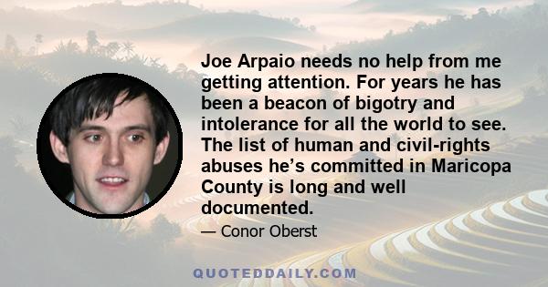 Joe Arpaio needs no help from me getting attention. For years he has been a beacon of bigotry and intolerance for all the world to see. The list of human and civil-rights abuses he’s committed in Maricopa County is long