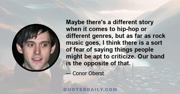 Maybe there's a different story when it comes to hip-hop or different genres, but as far as rock music goes, I think there is a sort of fear of saying things people might be apt to criticize. Our band is the opposite of