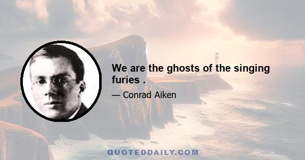 We are the ghosts of the singing furies .