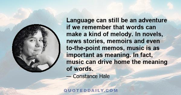 Language can still be an adventure if we remember that words can make a kind of melody. In novels, news stories, memoirs and even to-the-point memos, music is as important as meaning. In fact, music can drive home the