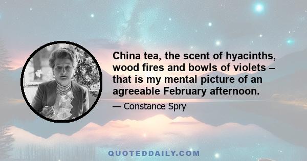 China tea, the scent of hyacinths, wood fires and bowls of violets – that is my mental picture of an agreeable February afternoon.
