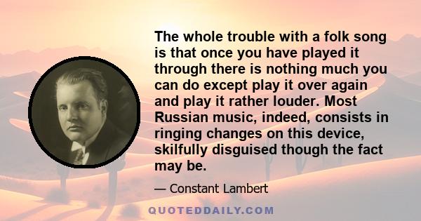 The whole trouble with a folk song is that once you have played it through there is nothing much you can do except play it over again and play it rather louder. Most Russian music, indeed, consists in ringing changes on