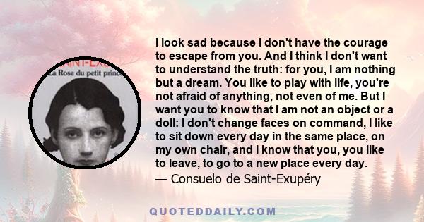 I look sad because I don't have the courage to escape from you. And I think I don't want to understand the truth: for you, I am nothing but a dream. You like to play with life, you're not afraid of anything, not even of